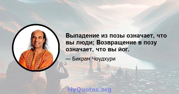 Выпадение из позы означает, что вы люди; Возвращение в позу означает, что вы йог.