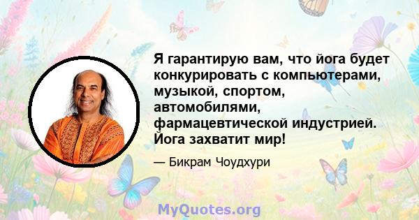 Я гарантирую вам, что йога будет конкурировать с компьютерами, музыкой, спортом, автомобилями, фармацевтической индустрией. Йога захватит мир!