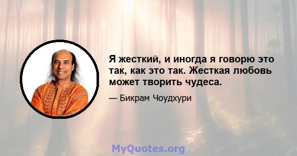 Я жесткий, и иногда я говорю это так, как это так. Жесткая любовь может творить чудеса.