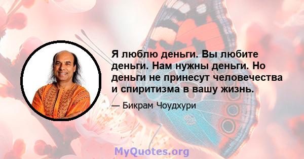 Я люблю деньги. Вы любите деньги. Нам нужны деньги. Но деньги не принесут человечества и спиритизма в вашу жизнь.