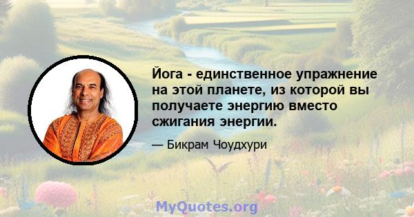 Йога - единственное упражнение на этой планете, из которой вы получаете энергию вместо сжигания энергии.