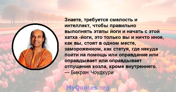 Знаете, требуется смелость и интеллект, чтобы правильно выполнять этапы йоги и начать с этой хатха -йоги, это только вы и ничто иное, как вы, стоят в одном месте, замороженном, как статуя, где некуда пойти на помощь или 