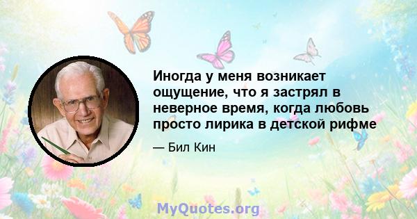 Иногда у меня возникает ощущение, что я застрял в неверное время, когда любовь просто лирика в детской рифме