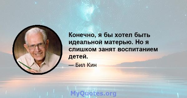 Конечно, я бы хотел быть идеальной матерью. Но я слишком занят воспитанием детей.