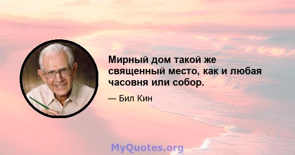 Мирный дом такой же священный место, как и любая часовня или собор.