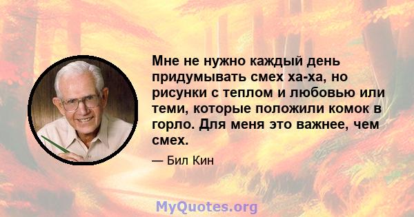 Мне не нужно каждый день придумывать смех ха-ха, но рисунки с теплом и любовью или теми, которые положили комок в горло. Для меня это важнее, чем смех.