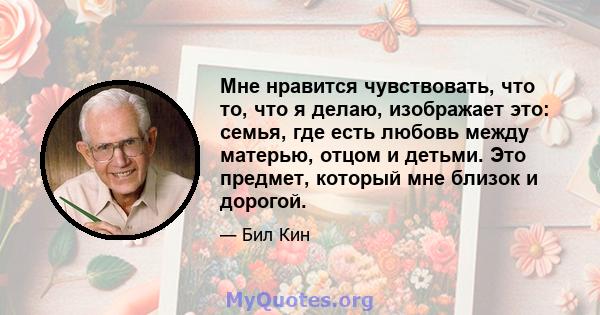 Мне нравится чувствовать, что то, что я делаю, изображает это: семья, где есть любовь между матерью, отцом и детьми. Это предмет, который мне близок и дорогой.