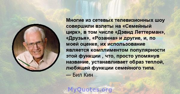 Многие из сетевых телевизионных шоу совершили взлеты на «Семейный цирк», в том числе «Дэвид Леттерман», «Друзья», «Розанна» и другие, и, по моей оценке, их использование является комплиментом популярности этой функции , 