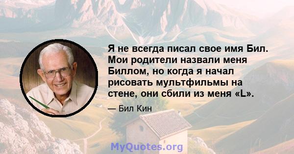 Я не всегда писал свое имя Бил. Мои родители назвали меня Биллом, но когда я начал рисовать мультфильмы на стене, они сбили из меня «L».