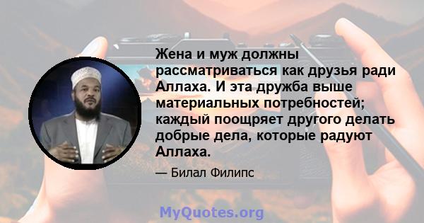 Жена и муж должны рассматриваться как друзья ради Аллаха. И эта дружба выше материальных потребностей; каждый поощряет другого делать добрые дела, которые радуют Аллаха.