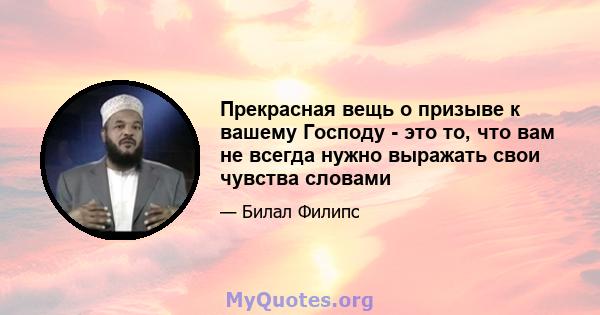 Прекрасная вещь о призыве к вашему Господу - это то, что вам не всегда нужно выражать свои чувства словами