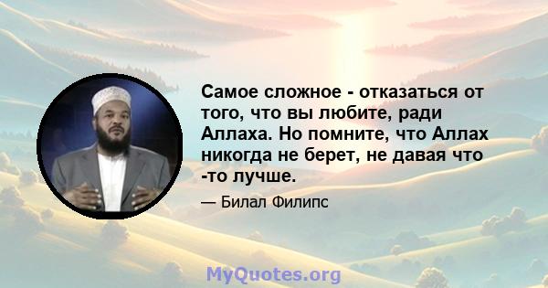 Самое сложное - отказаться от того, что вы любите, ради Аллаха. Но помните, что Аллах никогда не берет, не давая что -то лучше.