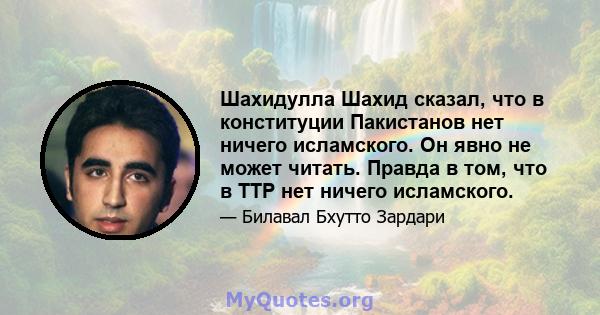 Шахидулла Шахид сказал, что в конституции Пакистанов нет ничего исламского. Он явно не может читать. Правда в том, что в TTP нет ничего исламского.