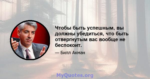 Чтобы быть успешным, вы должны убедиться, что быть отвергнутым вас вообще не беспокоит.