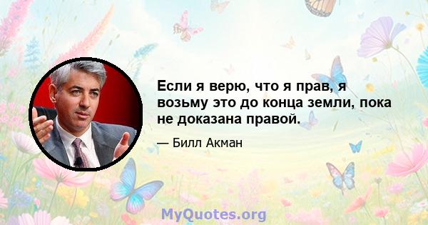 Если я верю, что я прав, я возьму это до конца земли, пока не доказана правой.