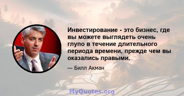 Инвестирование - это бизнес, где вы можете выглядеть очень глупо в течение длительного периода времени, прежде чем вы оказались правыми.