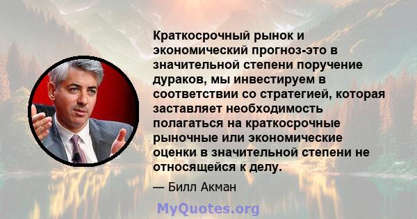 Краткосрочный рынок и экономический прогноз-это в значительной степени поручение дураков, мы инвестируем в соответствии со стратегией, которая заставляет необходимость полагаться на краткосрочные рыночные или