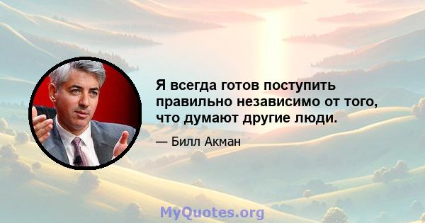 Я всегда готов поступить правильно независимо от того, что думают другие люди.