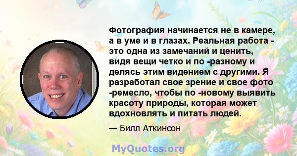 Фотография начинается не в камере, а в уме и в глазах. Реальная работа - это одна из замечаний и ценить, видя вещи четко и по -разному и делясь этим видением с другими. Я разработал свое зрение и свое фото -ремесло,