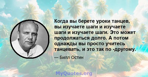 Когда вы берете уроки танцев, вы изучаете шаги и изучаете шаги и изучаете шаги. Это может продолжаться долго. А потом однажды вы просто учитесь танцевать, и это так по -другому.