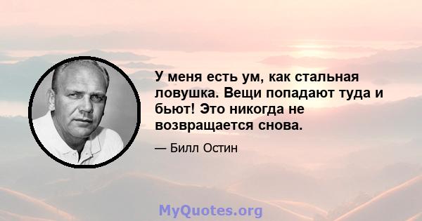 У меня есть ум, как стальная ловушка. Вещи попадают туда и бьют! Это никогда не возвращается снова.