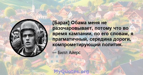 [Барак] Обама меня не разочаровывает, потому что во время кампании, по его словам, я прагматичный, середина дороги, компрометирующий политик.