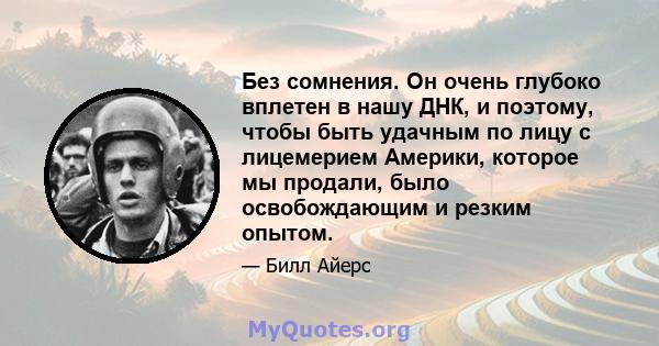 Без сомнения. Он очень глубоко вплетен в нашу ДНК, и поэтому, чтобы быть удачным по лицу с лицемерием Америки, которое мы продали, было освобождающим и резким опытом.