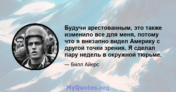 Будучи арестованным, это также изменило все для меня, потому что я внезапно видел Америку с другой точки зрения. Я сделал пару недель в окружной тюрьме.