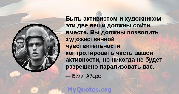 Быть активистом и художником - эти две вещи должны сойти вместе. Вы должны позволить художественной чувствительности контролировать часть вашей активности, но никогда не будет разрешено парализовать вас.