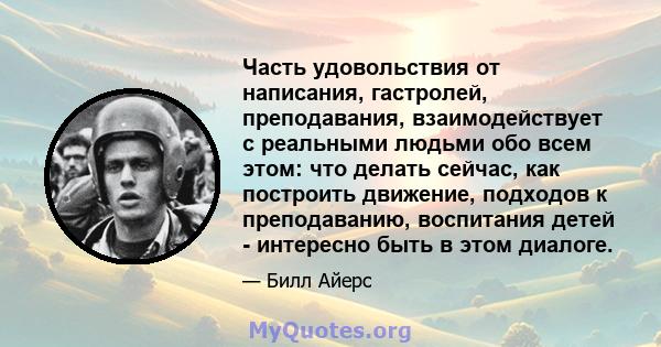 Часть удовольствия от написания, гастролей, преподавания, взаимодействует с реальными людьми обо всем этом: что делать сейчас, как построить движение, подходов к преподаванию, воспитания детей - интересно быть в этом