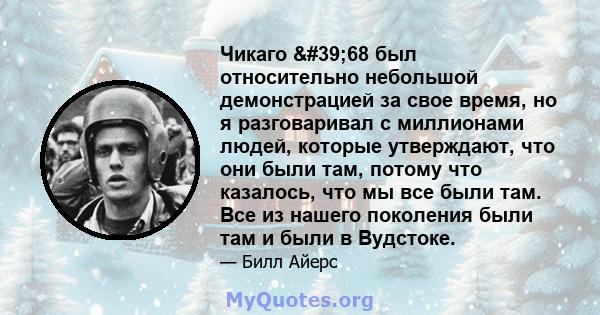 Чикаго '68 был относительно небольшой демонстрацией за свое время, но я разговаривал с миллионами людей, которые утверждают, что они были там, потому что казалось, что мы все были там. Все из нашего поколения были