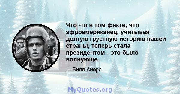 Что -то в том факте, что афроамериканец, учитывая долгую грустную историю нашей страны, теперь стала президентом - это было волнующе.