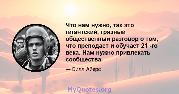 Что нам нужно, так это гигантский, грязный общественный разговор о том, что преподает и обучает 21 -го века. Нам нужно привлекать сообщества.