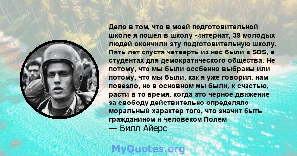 Дело в том, что в моей подготовительной школе я пошел в школу -интернат, 39 молодых людей окончили эту подготовительную школу. Пять лет спустя четверть из нас были в SDS, в студентах для демократического общества. Не