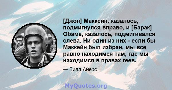 [Джон] Маккейн, казалось, подмигнулся вправо, и [Барак] Обама, казалось, подмигивался слева. Ни один из них - если бы Маккейн был избран, мы все равно находимся там, где мы находимся в правах геев.