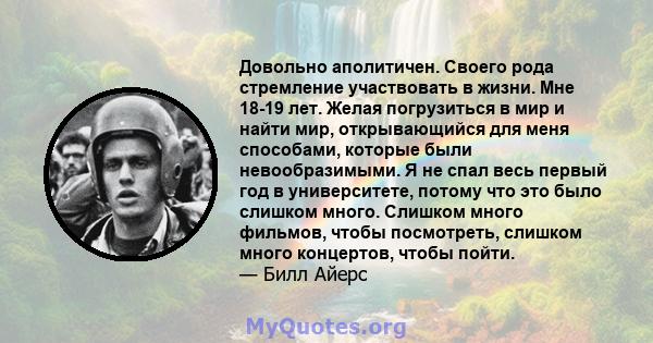 Довольно аполитичен. Своего рода стремление участвовать в жизни. Мне 18-19 лет. Желая погрузиться в мир и найти мир, открывающийся для меня способами, которые были невообразимыми. Я не спал весь первый год в