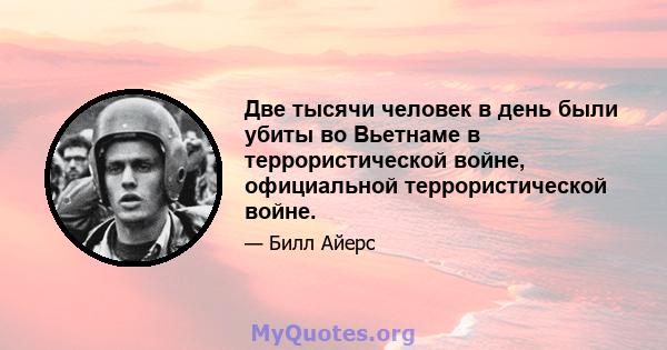 Две тысячи человек в день были убиты во Вьетнаме в террористической войне, официальной террористической войне.