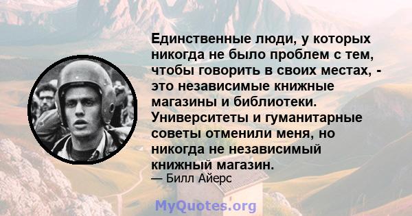 Единственные люди, у которых никогда не было проблем с тем, чтобы говорить в своих местах, - это независимые книжные магазины и библиотеки. Университеты и гуманитарные советы отменили меня, но никогда не независимый