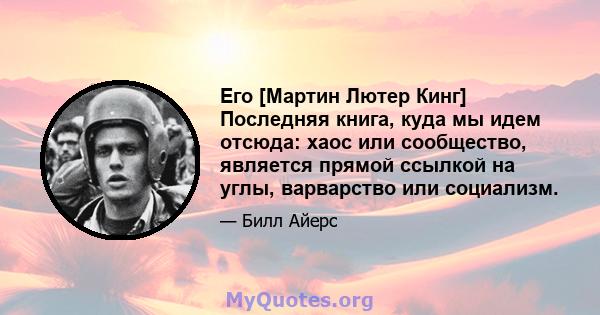 Его [Мартин Лютер Кинг] Последняя книга, куда мы идем отсюда: хаос или сообщество, является прямой ссылкой на углы, варварство или социализм.