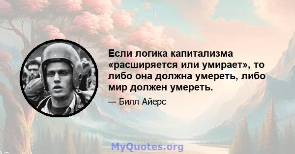 Если логика капитализма «расширяется или умирает», то либо она должна умереть, либо мир должен умереть.