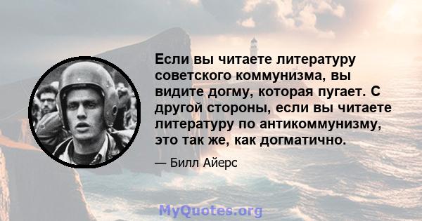 Если вы читаете литературу советского коммунизма, вы видите догму, которая пугает. С другой стороны, если вы читаете литературу по антикоммунизму, это так же, как догматично.