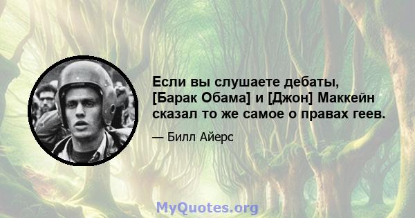 Если вы слушаете дебаты, [Барак Обама] и [Джон] Маккейн сказал то же самое о правах геев.