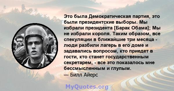 Это была Демократическая партия, это были президентские выборы. Мы избрали президента [Барак Обама]; Мы не избрали короля. Таким образом, все спекуляции в ближайшие три месяца - люди разбили лагерь в его доме и