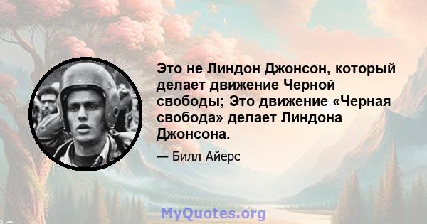 Это не Линдон Джонсон, который делает движение Черной свободы; Это движение «Черная свобода» делает Линдона Джонсона.