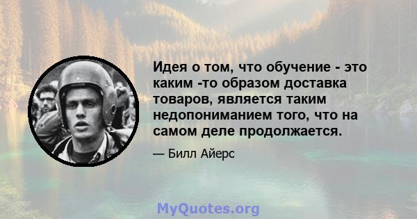 Идея о том, что обучение - это каким -то образом доставка товаров, является таким недопониманием того, что на самом деле продолжается.