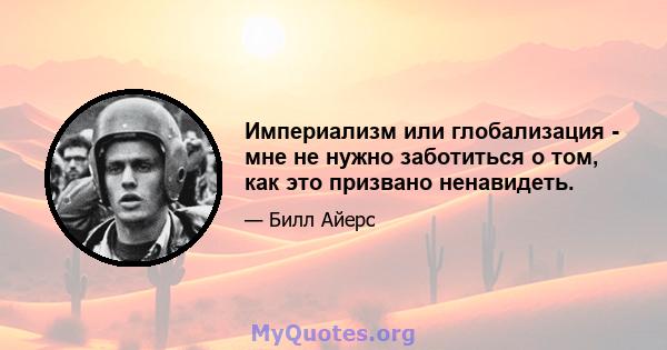 Империализм или глобализация - мне не нужно заботиться о том, как это призвано ненавидеть.