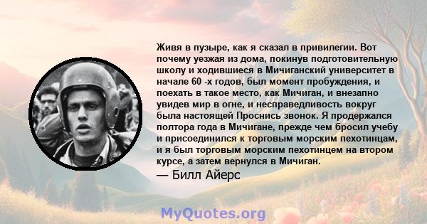 Живя в пузыре, как я сказал в привилегии. Вот почему уезжая из дома, покинув подготовительную школу и ходившиеся в Мичиганский университет в начале 60 -х годов, был момент пробуждения, и поехать в такое место, как