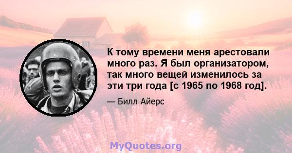 К тому времени меня арестовали много раз. Я был организатором, так много вещей изменилось за эти три года [с 1965 по 1968 год].