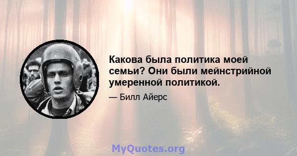 Какова была политика моей семьи? Они были мейнстрийной умеренной политикой.