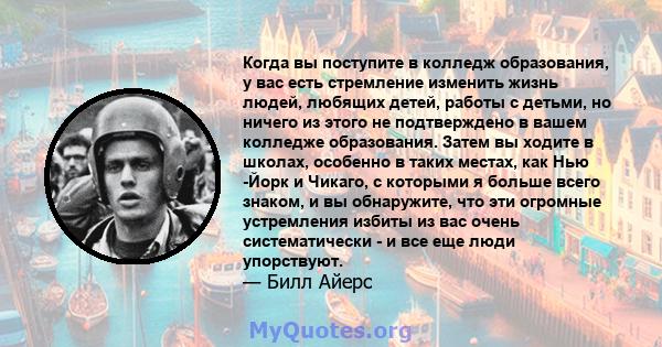 Когда вы поступите в колледж образования, у вас есть стремление изменить жизнь людей, любящих детей, работы с детьми, но ничего из этого не подтверждено в вашем колледже образования. Затем вы ходите в школах, особенно в 